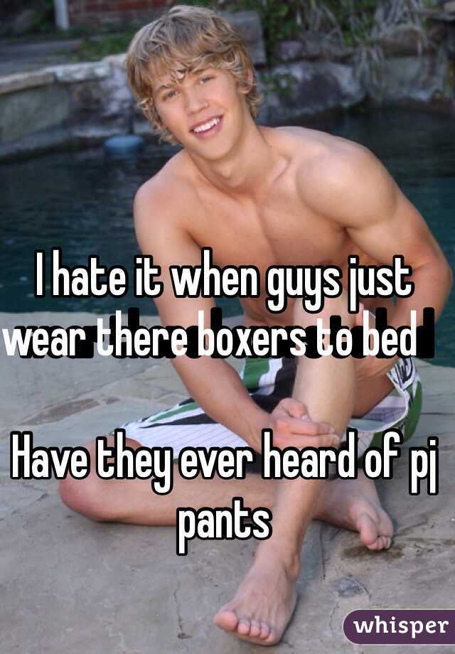 I hate it when guys just wear there boxers to bed     

Have they ever heard of pj pants 
