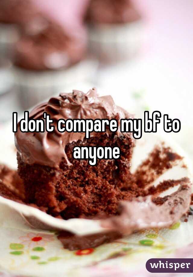 I don't compare my bf to anyone