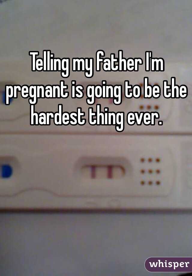 Telling my father I'm pregnant is going to be the hardest thing ever. 