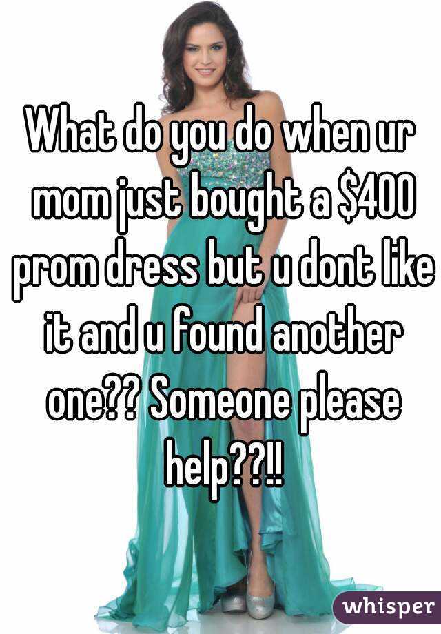 What do you do when ur mom just bought a $400 prom dress but u dont like it and u found another one?? Someone please help??!!