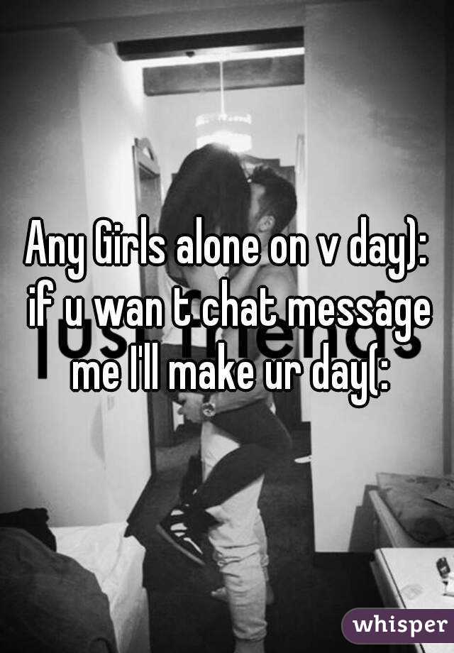 Any Girls alone on v day): if u wan t chat message me I'll make ur day(: