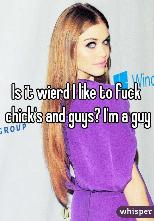 Is it wierd I like to fuck chick's and guys? I'm a guy