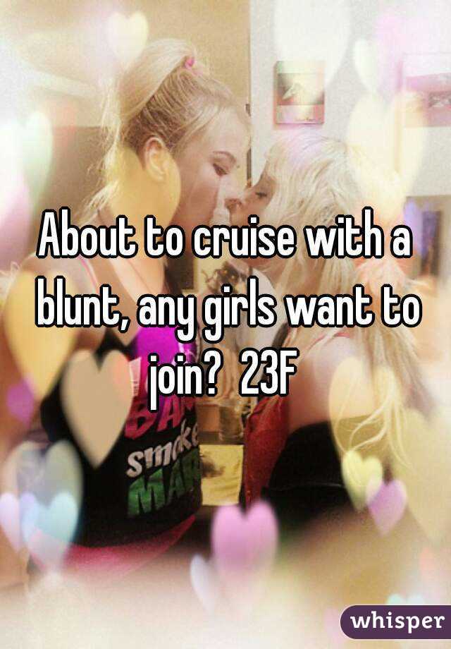 About to cruise with a blunt, any girls want to join?  23F 