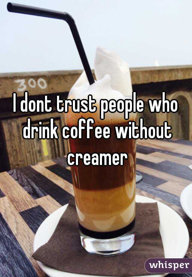 I dont trust people who drink coffee without creamer