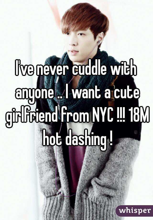 I've never cuddle with anyone .. I want a cute girlfriend from NYC !!! 18M hot dashing !