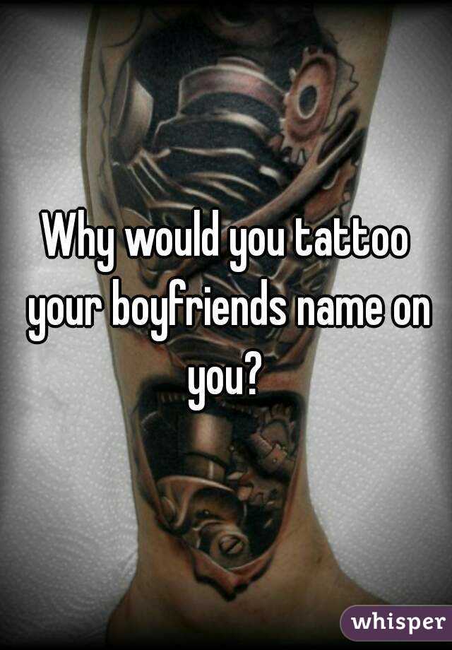 Why would you tattoo your boyfriends name on you? 