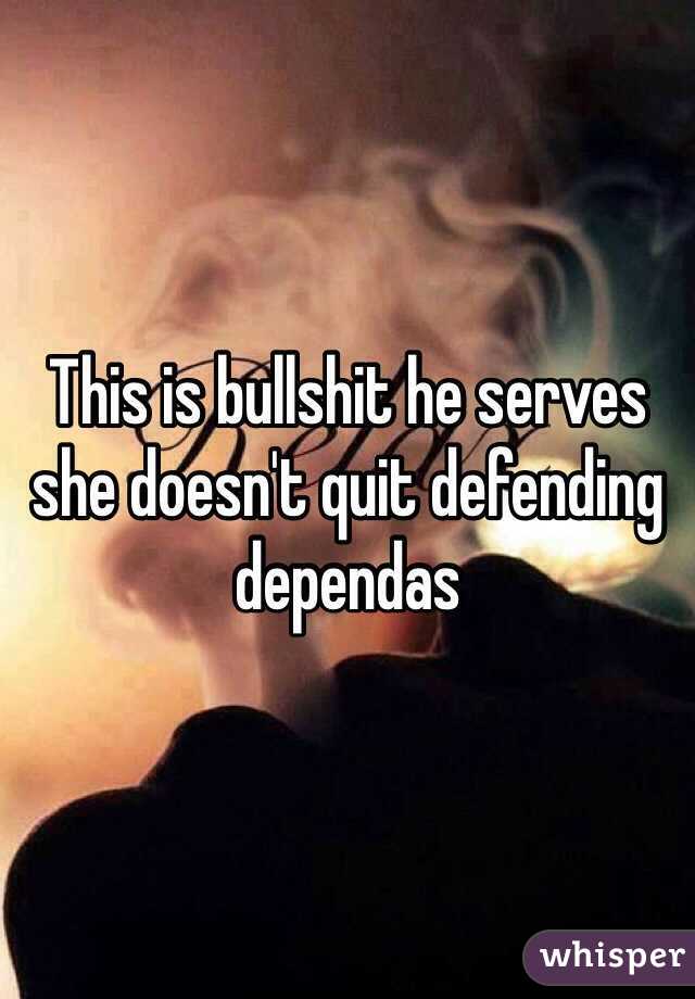This is bullshit he serves she doesn't quit defending dependas 