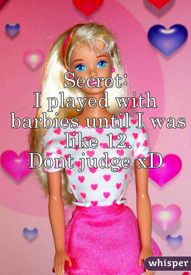 Secret:
I played with barbies until I was like 12.
Dont judge xD
 
