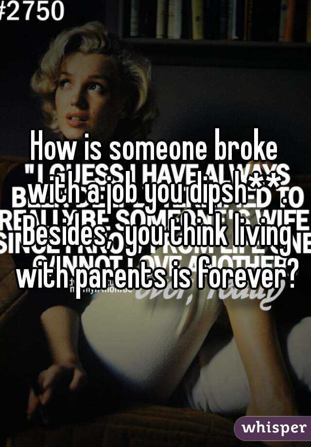 How is someone broke with a job you dipsh**. Besides,  you think living with parents is forever?