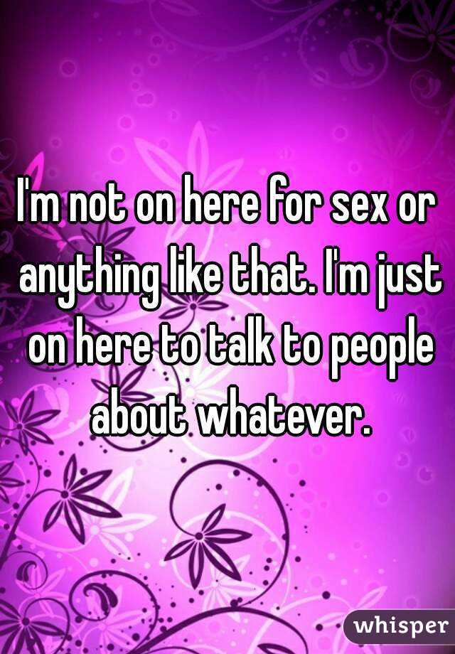 I'm not on here for sex or anything like that. I'm just on here to talk to people about whatever.
