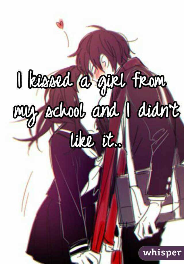 I kissed a girl from my school and I didn't like it..
 