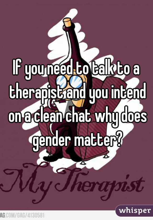 If you need to talk to a therapist and you intend on a clean chat why does gender matter?
