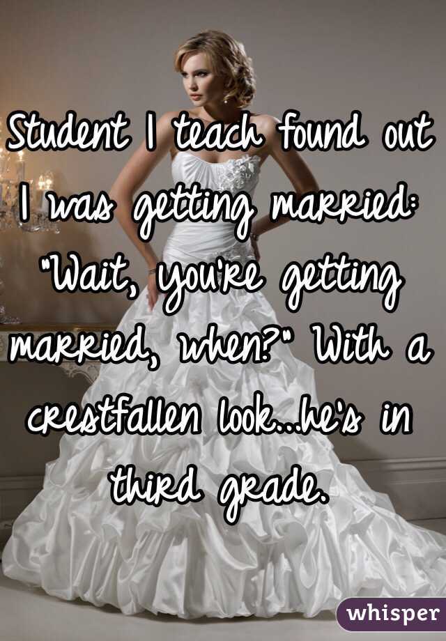 Student I teach found out I was getting married: "Wait, you're getting married, when?" With a crestfallen look...he's in third grade.