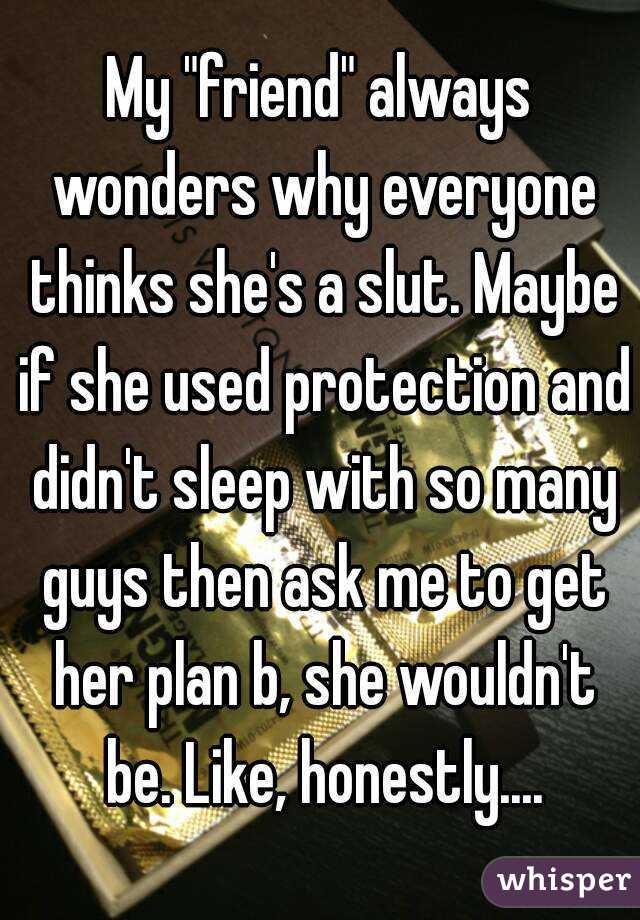 My "friend" always wonders why everyone thinks she's a slut. Maybe if she used protection and didn't sleep with so many guys then ask me to get her plan b, she wouldn't be. Like, honestly....