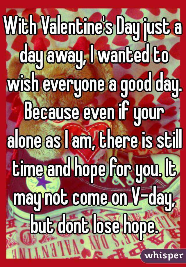 With Valentine's Day just a day away, I wanted to wish everyone a good day. Because even if your alone as I am, there is still time and hope for you. It may not come on V-day, but dont lose hope.