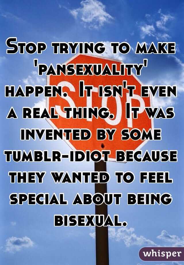 Stop trying to make 'pansexuality' happen.  It isn't even a real thing.  It was invented by some tumblr-idiot because they wanted to feel special about being bisexual.