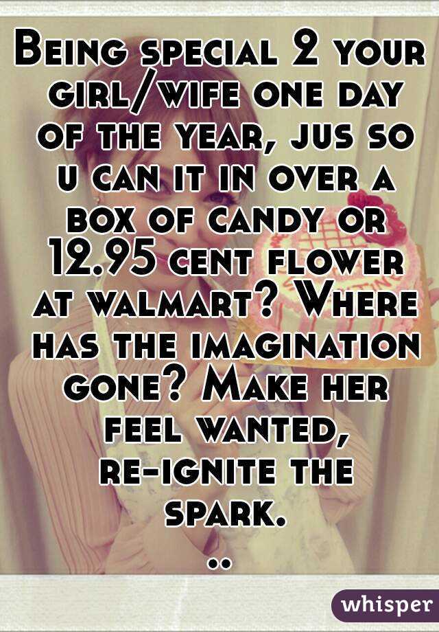 Being special 2 your girl/wife one day of the year, jus so u can it in over a box of candy or 12.95 cent flower at walmart? Where has the imagination gone? Make her feel wanted, re-ignite the spark...