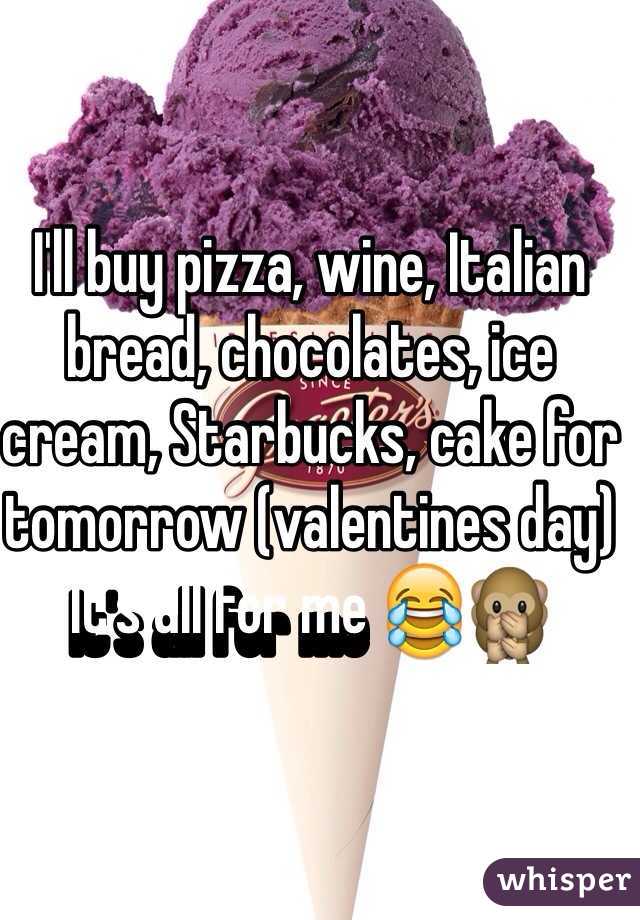 I'll buy pizza, wine, Italian bread, chocolates, ice cream, Starbucks, cake for tomorrow (valentines day) 
It's all for me 😂🙊