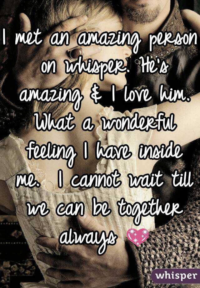 I met an amazing person on whisper. He's amazing & I love him. What a wonderful feeling I have inside me.  I cannot wait till we can be together always 💖