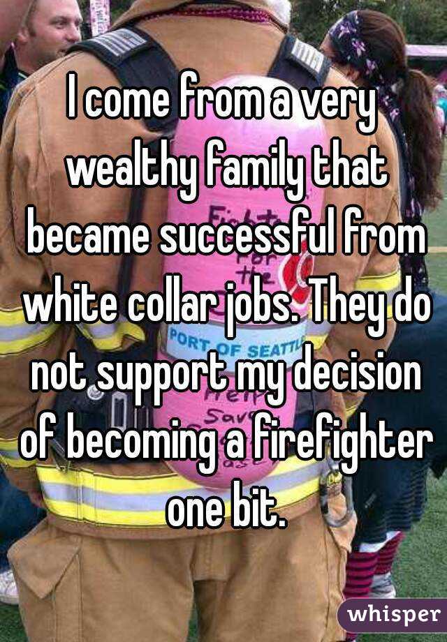 I come from a very wealthy family that became successful from white collar jobs. They do not support my decision of becoming a firefighter one bit.
