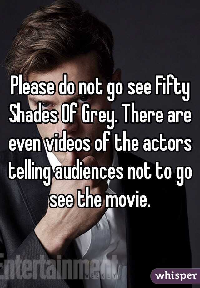 Please do not go see Fifty Shades Of Grey. There are even videos of the actors telling audiences not to go see the movie. 