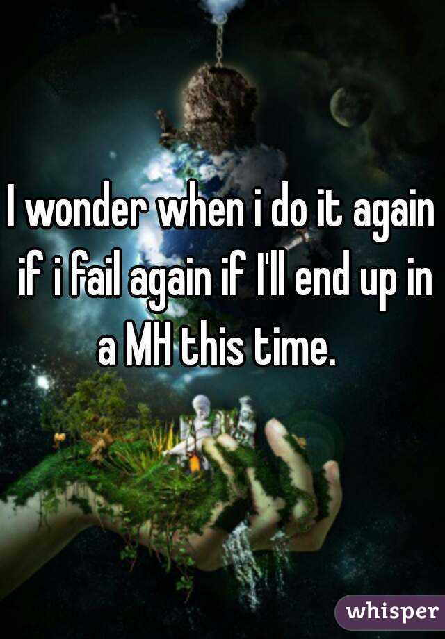 I wonder when i do it again if i fail again if I'll end up in a MH this time.  