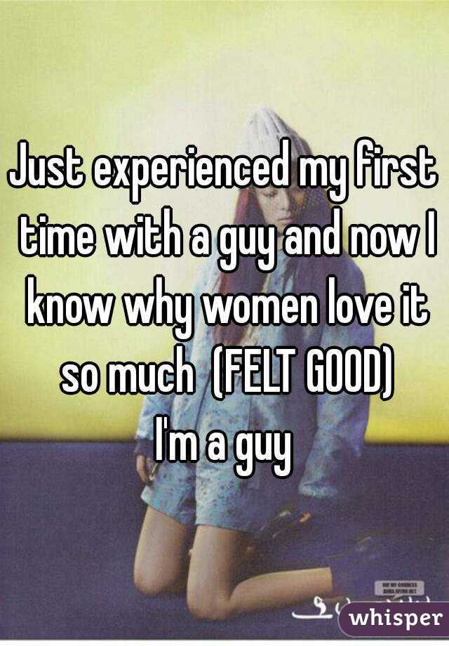 Just experienced my first time with a guy and now I know why women love it so much  (FELT GOOD)
I'm a guy