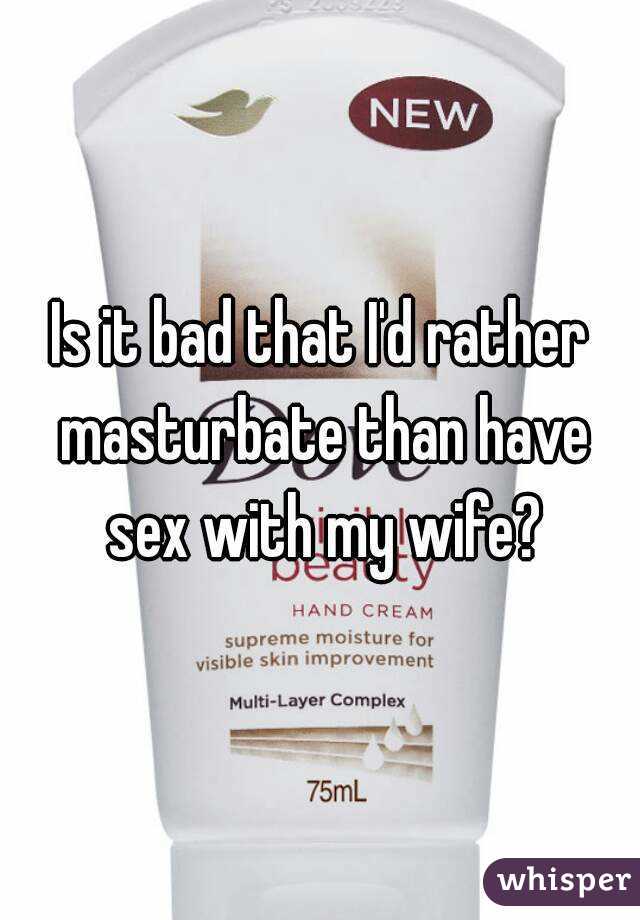 Is it bad that I'd rather masturbate than have sex with my wife?
