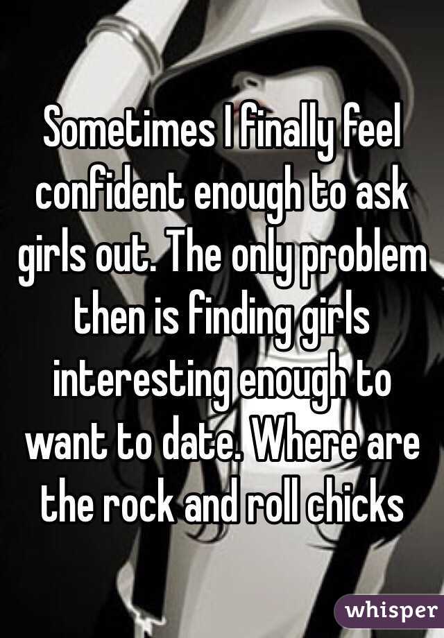 Sometimes I finally feel confident enough to ask girls out. The only problem then is finding girls interesting enough to want to date. Where are the rock and roll chicks