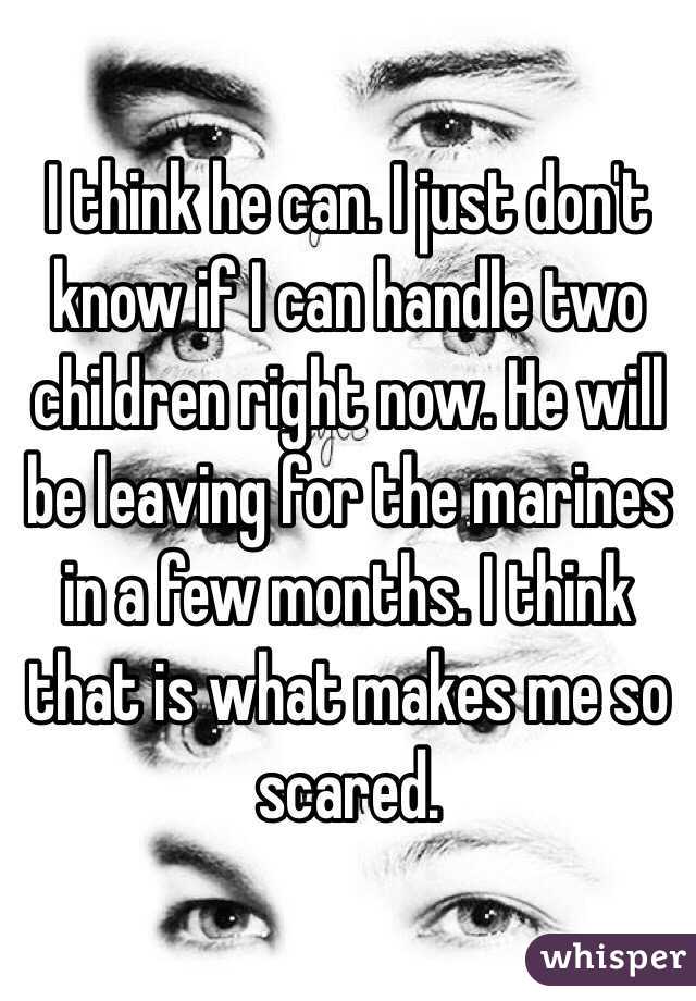 I think he can. I just don't know if I can handle two children right now. He will be leaving for the marines in a few months. I think that is what makes me so scared. 