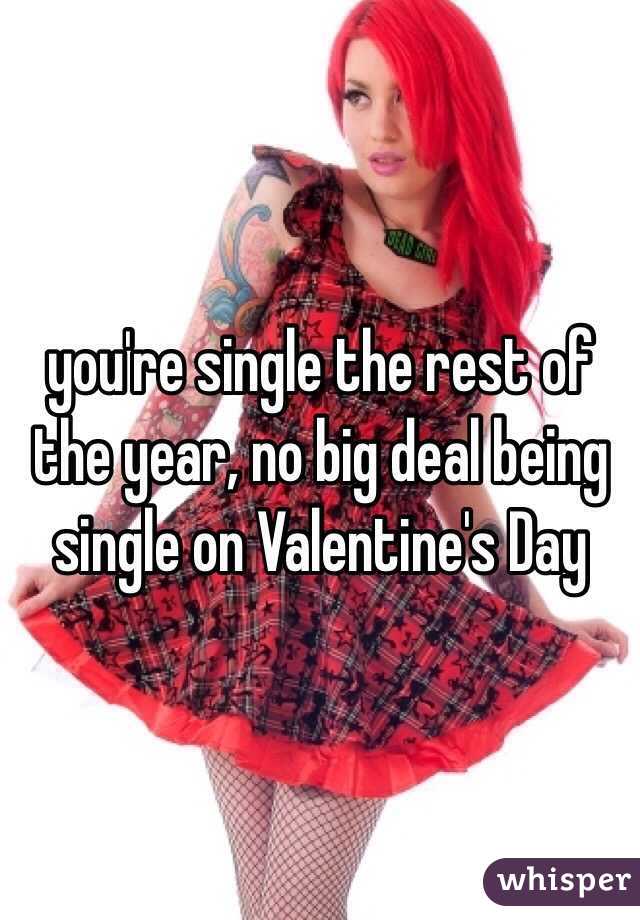 you're single the rest of the year, no big deal being single on Valentine's Day