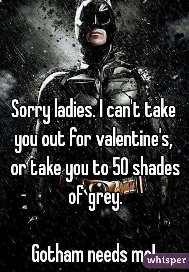 Sorry ladies. I can't take you out for valentine's,  or take you to 50 shades of grey.

Gotham needs me!