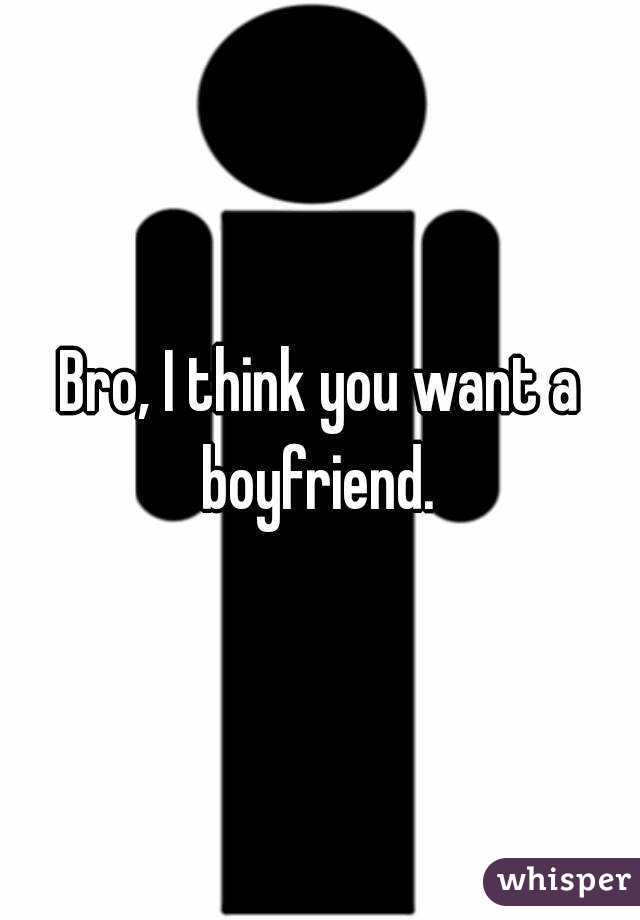 Bro, I think you want a boyfriend. 