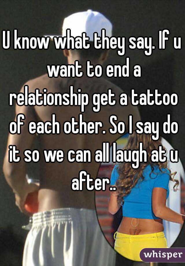 U know what they say. If u want to end a relationship get a tattoo of each other. So I say do it so we can all laugh at u after..
