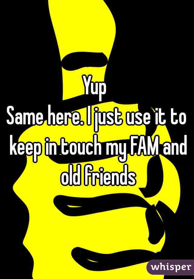 Yup 
Same here. I just use it to keep in touch my FAM and old friends
