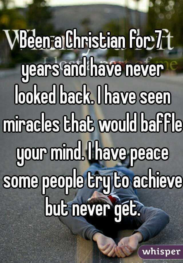 Been a Christian for 7 years and have never looked back. I have seen miracles that would baffle your mind. I have peace some people try to achieve but never get.