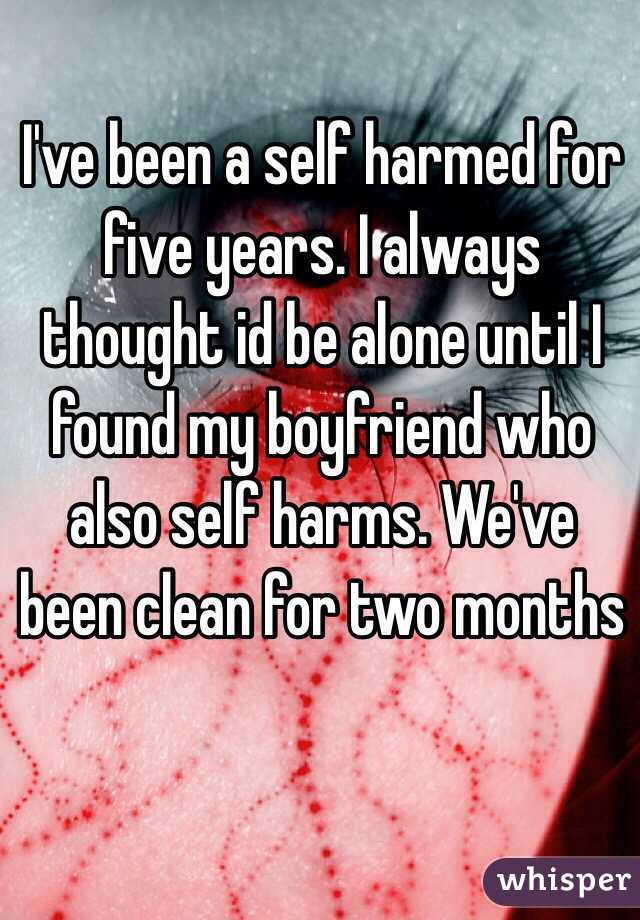 I've been a self harmed for five years. I always thought id be alone until I found my boyfriend who also self harms. We've been clean for two months 