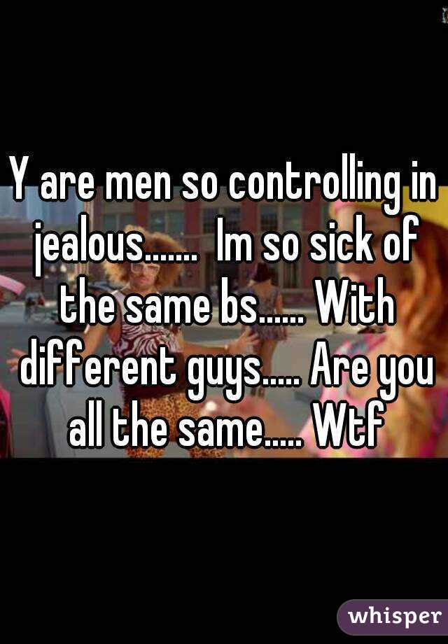 Y are men so controlling in jealous.......  Im so sick of the same bs...... With different guys..... Are you all the same..... Wtf