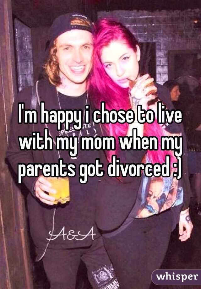 I'm happy i chose to live with my mom when my parents got divorced :)