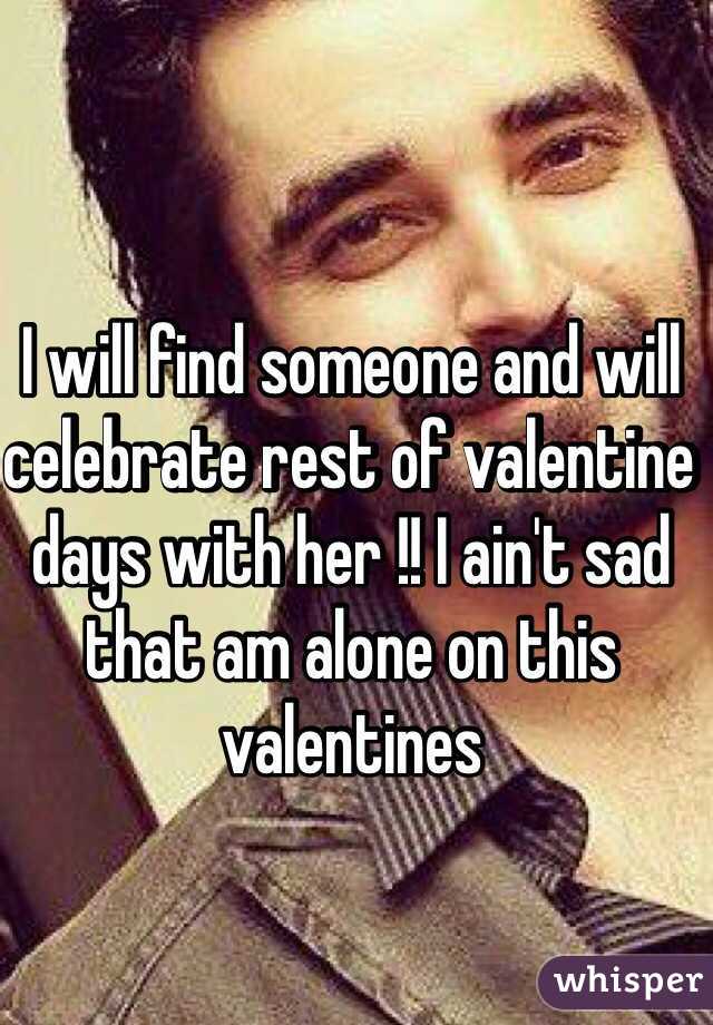 I will find someone and will celebrate rest of valentine days with her !! I ain't sad that am alone on this valentines  