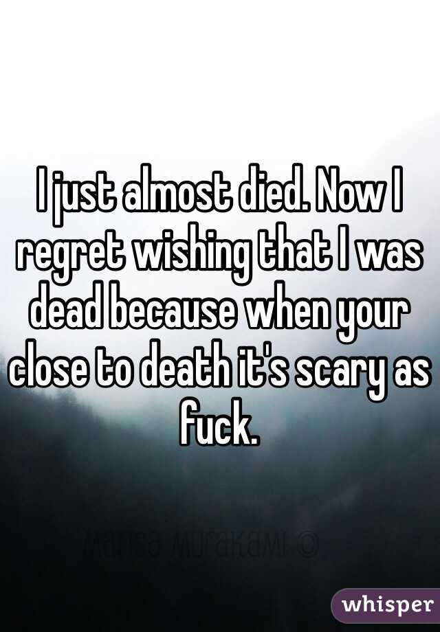 I just almost died. Now I regret wishing that I was dead because when your close to death it's scary as fuck. 