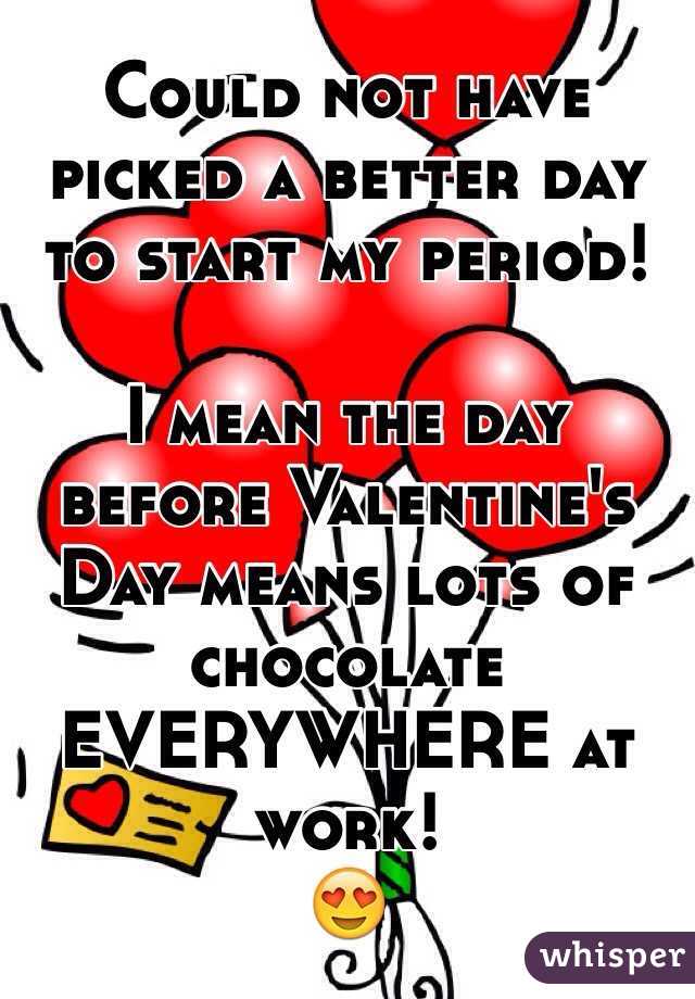 Could not have picked a better day to start my period!

I mean the day before Valentine's Day means lots of chocolate EVERYWHERE at work!
😍