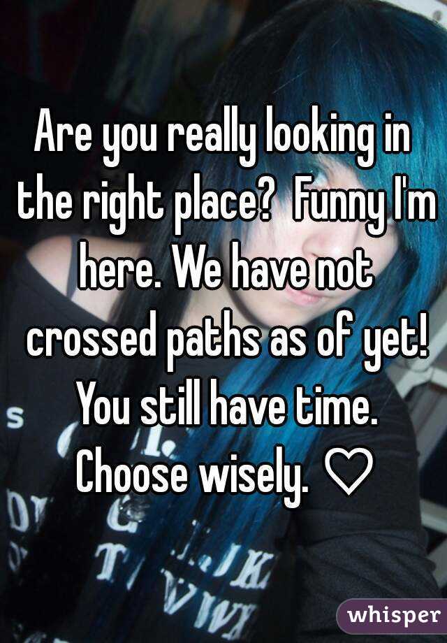 Are you really looking in the right place?  Funny I'm here. We have not crossed paths as of yet! You still have time. Choose wisely. ♡