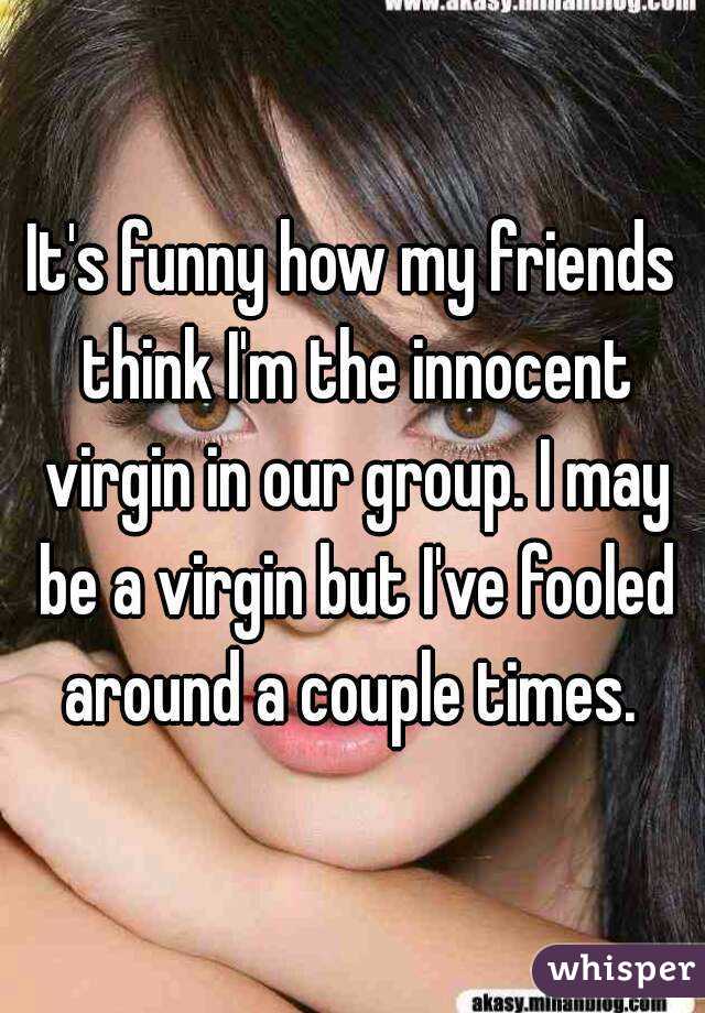 It's funny how my friends think I'm the innocent virgin in our group. I may be a virgin but I've fooled around a couple times. 