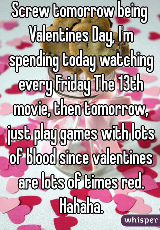 Screw tomorrow being Valentines Day, I'm spending today watching every Friday The 13th movie, then tomorrow, just play games with lots of blood since valentines are lots of times red. Hahaha.