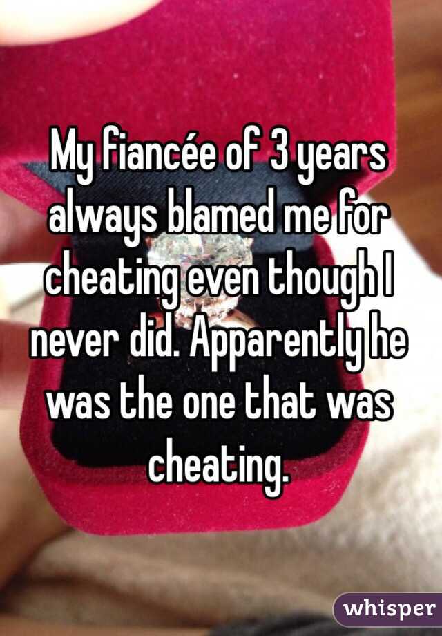 My fiancée of 3 years always blamed me for cheating even though I never did. Apparently he was the one that was cheating.