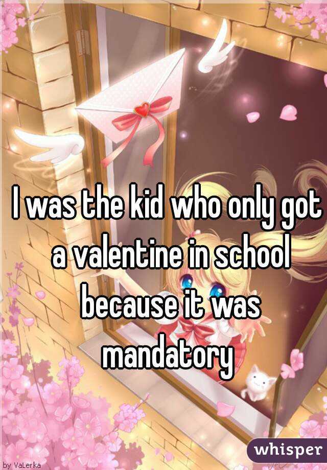 I was the kid who only got a valentine in school because it was mandatory 