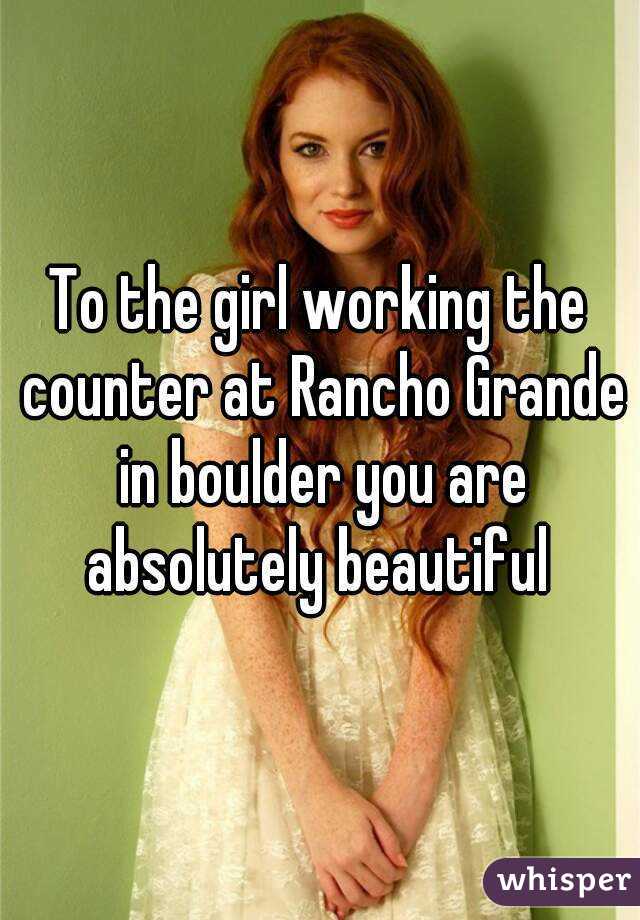 To the girl working the counter at Rancho Grande in boulder you are absolutely beautiful 