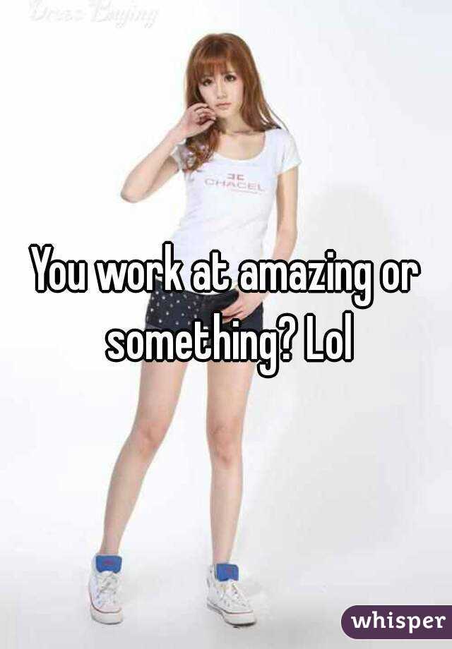 You work at amazing or something? Lol
