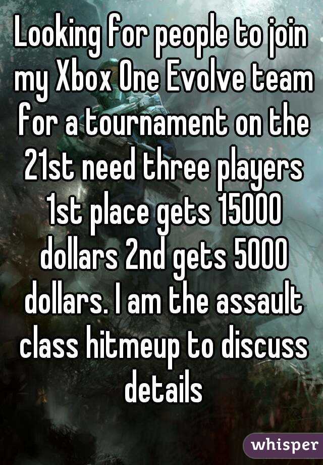 Looking for people to join my Xbox One Evolve team for a tournament on the 21st need three players 1st place gets 15000 dollars 2nd gets 5000 dollars. I am the assault class hitmeup to discuss details